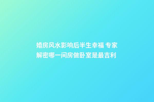 婚房风水影响后半生幸福 专家解密哪一间房做卧室是最吉利